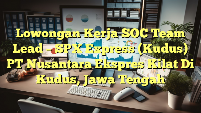 Lowongan Kerja SOC Team Lead – SPX Express (Kudus) PT Nusantara Ekspres Kilat Di Kudus, Jawa Tengah